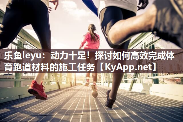动力十足!探讨如何高效完成体育跑道材料的施工任务 动力十足!探讨如何高效完成体育跑道材料的施工任务
