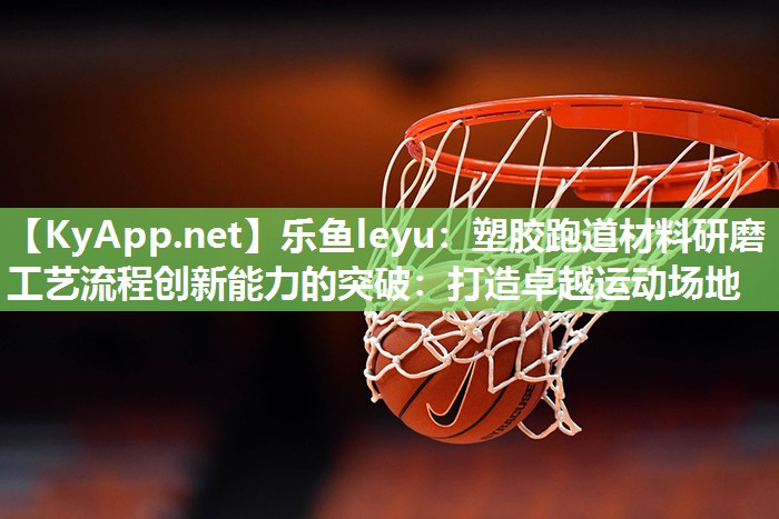 塑胶跑道材料研磨工艺流程创新能力的突破:打造卓越运动场地 塑胶跑道材料研磨工艺流程创新能力的突破:打造卓越运动场地