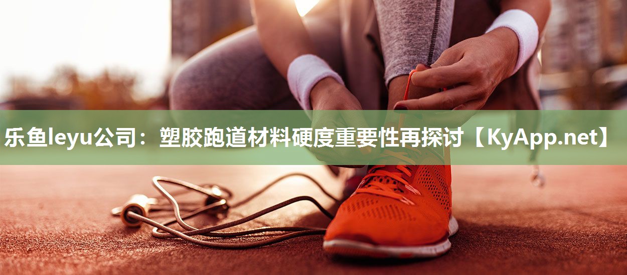 塑胶跑道材料硬度重要性再探讨 塑胶跑道材料硬度重要性再探讨