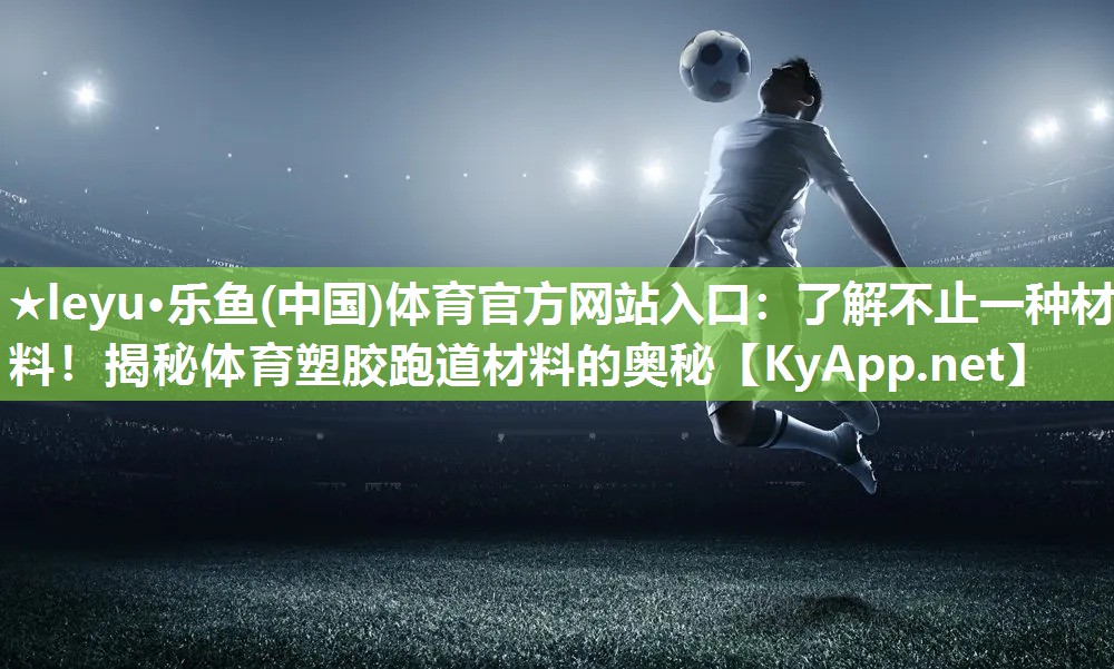了解不止一种材料!揭秘体育塑胶跑道材料的奥秘 了解不止一种材料!揭秘体育塑胶跑道材料的奥秘