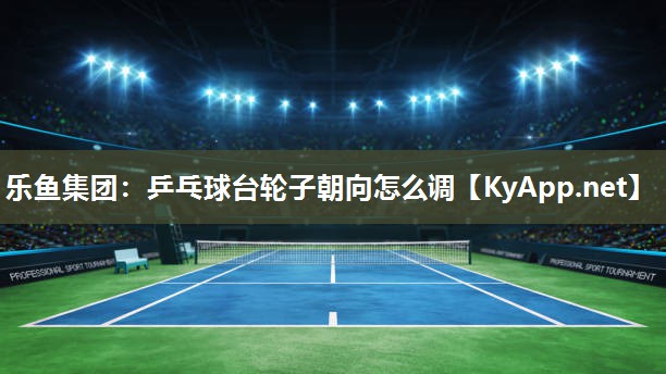 乒乓球台轮子朝向怎么调 乒乓球台轮子朝向怎么调