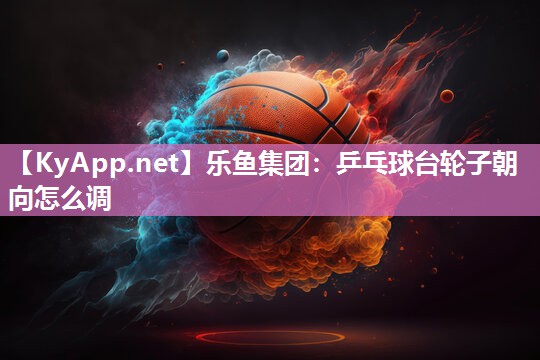 乒乓球台轮子朝向怎么调 乒乓球台轮子朝向怎么调