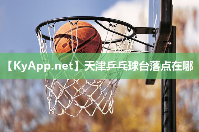 天津乒乓球台落点在哪 天津乒乓球台落点在哪