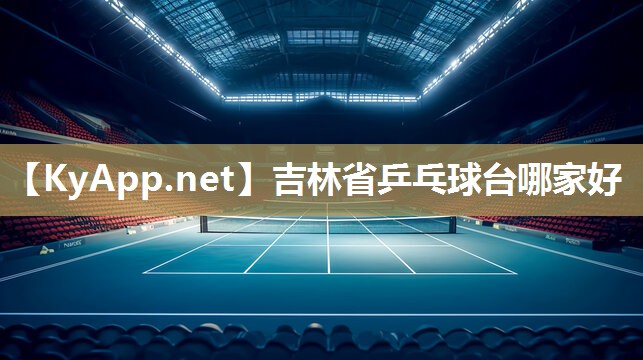 吉林省乒乓球台哪家好 吉林省乒乓球台哪家好