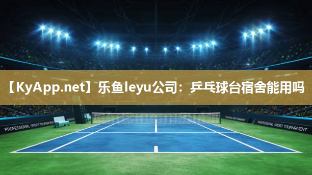 乒乓球台宿舍能用吗 乒乓球台宿舍能用吗