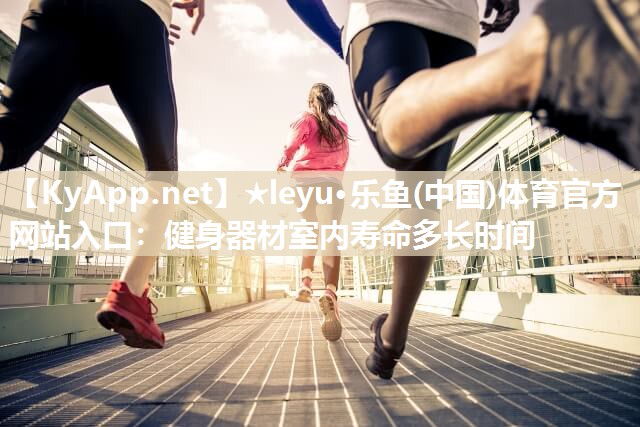 健身器材室内寿命多长时间 健身器材室内寿命多长时间