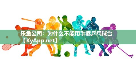 为什么不能用手擦乒乓球台 为什么不能用手擦乒乓球台