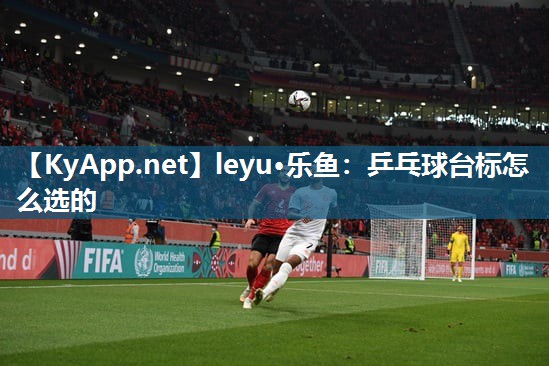 乒乓球台标怎么选的 乒乓球台标怎么选的