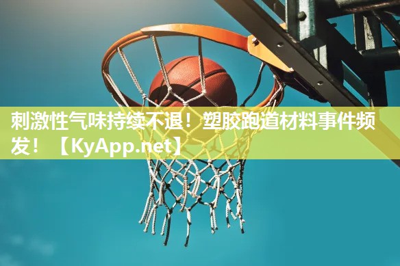 刺激性气味持续不退!塑胶跑道材料事件频发! 刺激性气味持续不退!塑胶跑道材料事件频发!