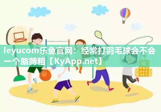 经常打羽毛球会不会一个胳膊粗