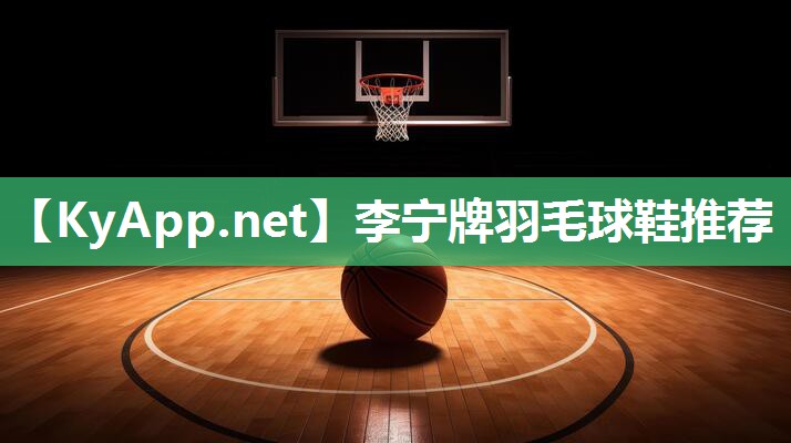 李宁牌羽毛球鞋推荐 李宁牌羽毛球鞋推荐