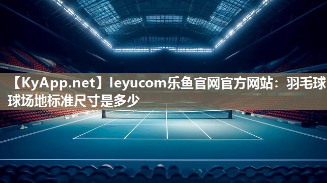 羽毛球球场地标准尺寸是多少 羽毛球球场地标准尺寸是多少