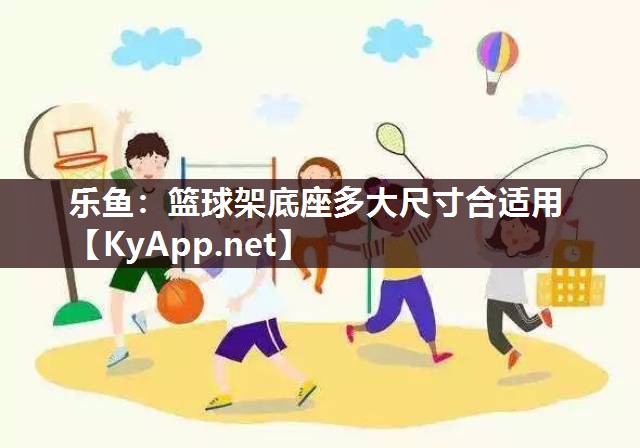 篮球架底座多大尺寸合适用 篮球架底座多大尺寸合适用